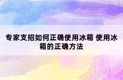 专家支招如何正确使用冰箱 使用冰箱的正确方法